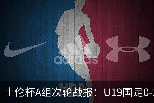 土伦杯A组次轮战报：U19国足0-3负于民主刚果，未来充满希望