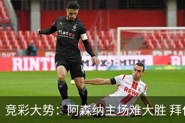 竞彩大势：阿森纳主场难大胜 拜仁有望双杀皇马